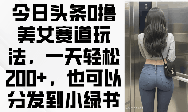 今日头条0撸美女赛道玩法，一天轻松200+，也可以分发到小绿书跨境课程-外贸教程-精品网课-电商运营课库课堂