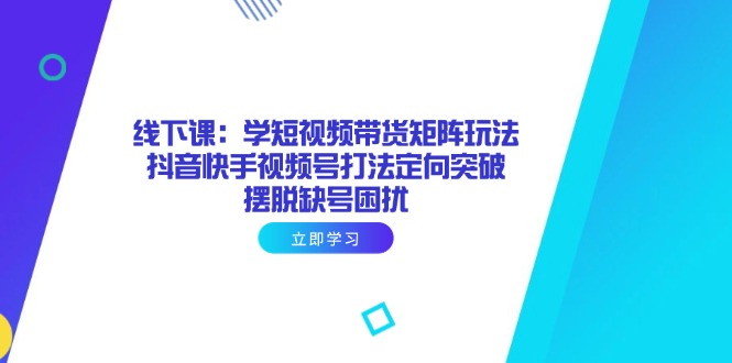 线下课：学短视频带货矩阵玩法 抖音快手视频号打法定向突破，摆脱缺号困扰跨境课程-外贸教程-精品网课-电商运营课库课堂
