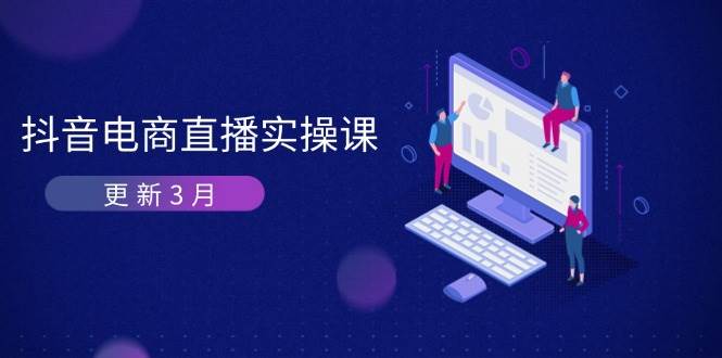 抖音电商3月直播密训：深度剖析算法机制，快速提升直播GMV与带货变现跨境课程-外贸教程-精品网课-电商运营课库课堂