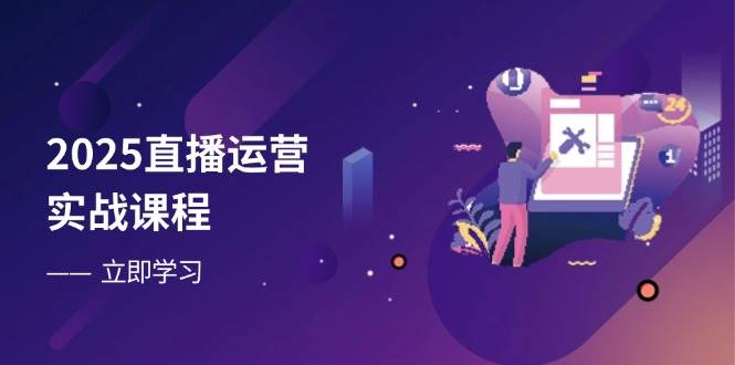 2025直播运营实战课程，零基础入门到流量优化，快速提升直播间表现跨境课程-外贸教程-精品网课-电商运营课库课堂