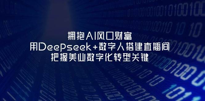 拥抱AI风口财富：用Deepseek+数字人搭建直播间，把握美业数字化转型关键跨境课程-外贸教程-精品网课-电商运营课库课堂