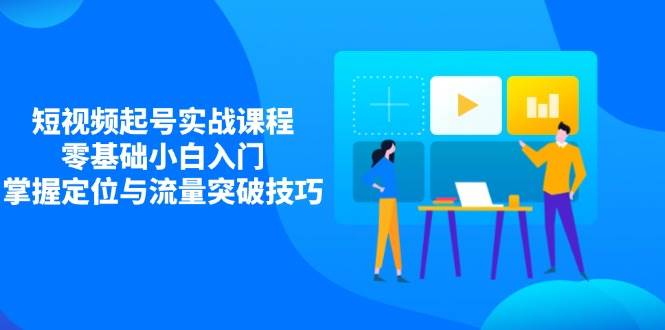 短视频起号实战课程，零基础小白入门，掌握定位与流量突破技巧跨境课程-外贸教程-精品网课-电商运营课库课堂