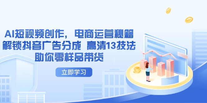 AI短视频创作，电商运营秘籍，解锁抖音广告分成 高清13技法助你零样品带货跨境课程-外贸教程-精品网课-电商运营课库课堂