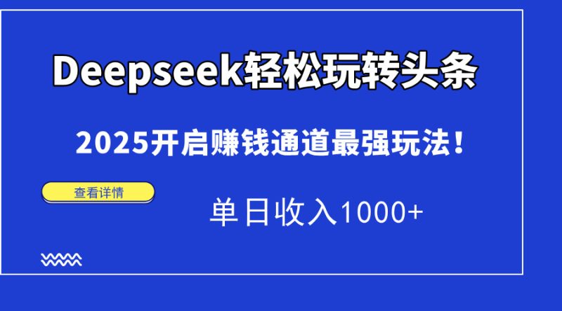 Deepseek轻松玩转头条，2025开启赚钱通道最强玩法！单日收入1000+跨境课程-外贸教程-精品网课-电商运营课库课堂
