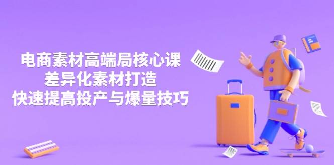 3月电商素材高端局核心课，差异化素材打造，快速提高投产与爆量技巧跨境课程-外贸教程-精品网课-电商运营课库课堂