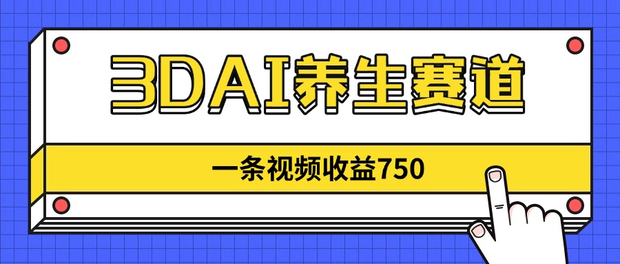 3DAI养生赛道，一条视频赚了750，新蓝海，目前做的人不多！跨境课程-外贸教程-精品网课-电商运营课库课堂