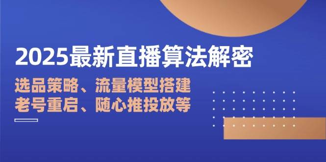 2025最新直播算法解密：选品策略、流量模型搭建、老号重启、随心推投放等跨境课程-外贸教程-精品网课-电商运营课库课堂