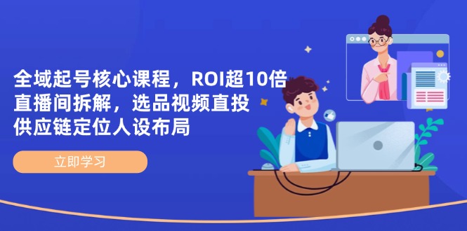 全域起号核心课程，ROI超10倍直播间拆解，选品直投，供应链定位人设布局跨境课程-外贸教程-精品网课-电商运营课库课堂