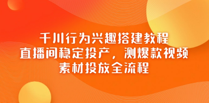 千川行为兴趣搭建教程，直播间稳定投产，测爆款视频，素材投放全流程跨境课程-外贸教程-精品网课-电商运营课库课堂