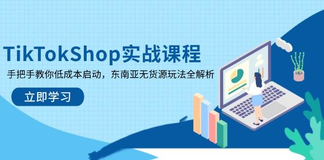 TikTokShop实战课程，手把手教你低成本启动，东南亚无货源玩法全解析跨境课程-外贸教程-精品网课-电商运营课库课堂
