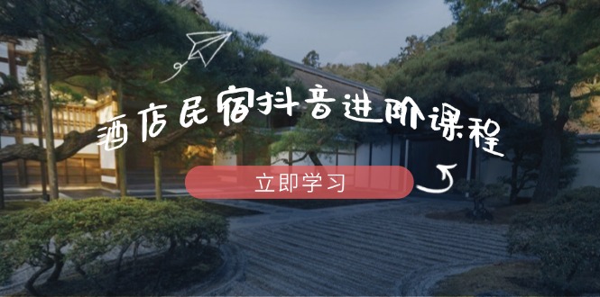 酒店民宿抖音进阶课程，掌握流量渠道与推流逻辑，打造爆款内容跨境课程-外贸教程-精品网课-电商运营课库课堂