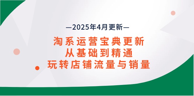 淘系运营宝典2025年4月更新，从基础到精通，玩转店铺流量与销量跨境课程-外贸教程-精品网课-电商运营课库课堂