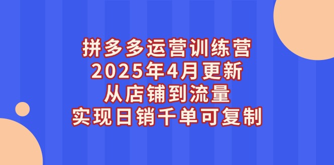 拼多多运营训练营2025年4月更新，从店铺到流量，实现日销千单可复制跨境课程-外贸教程-精品网课-电商运营课库课堂
