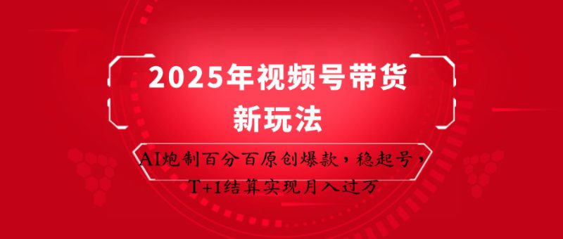 2025年视频号带货新玩法：AI炮制百分百原创爆款，稳起号，T+1结算实现月入过万跨境课程-外贸教程-精品网课-电商运营课库课堂