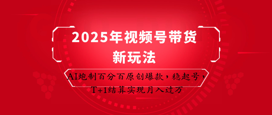 2025年视频号带货新玩法：AI炮制百分百原创爆款，稳起号，T+1结算实现月入过万跨境课程-外贸教程-精品网课-电商运营课库课堂