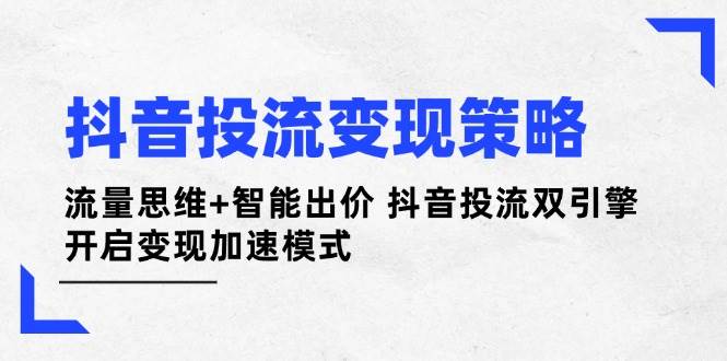 抖音投流变现策略：流量思维+智能出价 抖音投流双引擎 开启变现加速模式跨境课程-外贸教程-精品网课-电商运营课库课堂