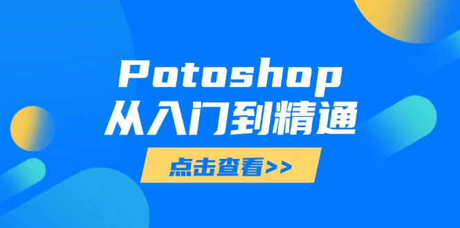 Potoshop从入门到精通：基础到高级，掌握全面图像处理技能跨境课程-外贸教程-精品网课-电商运营课库课堂