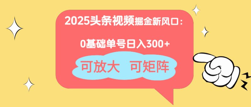 2025头条视频掘金新风口：0基础日入300+，可放大，可矩阵跨境课程-外贸教程-精品网课-电商运营课库课堂