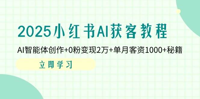 2025小红书AI获客教程：AI智能体创作+0粉变现2万+单月客资1000+秘籍跨境课程-外贸教程-精品网课-电商运营课库课堂