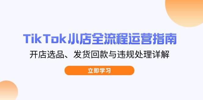 TikTok小店全流程运营指南，开店选品、发货回款与违规处理详解跨境课程-外贸教程-精品网课-电商运营课库课堂