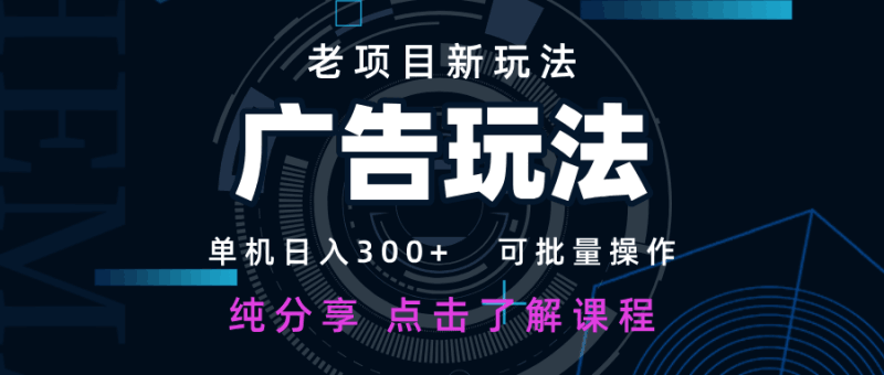 老项目新玩法 广告变现 日入300+ 可批量操作 新手 小白可快速上手跨境课程-外贸教程-精品网课-电商运营课库课堂