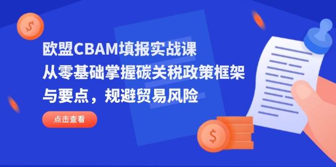 欧盟CBAM填报实战课，从零基础掌握碳关税政策框架与要点，规避贸易风险跨境课程-外贸教程-精品网课-电商运营课库课堂