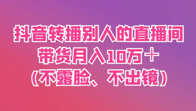 抖音转播别人的直播间带货月入10万＋(不露脸、不出镜)跨境课程-外贸教程-精品网课-电商运营课库课堂