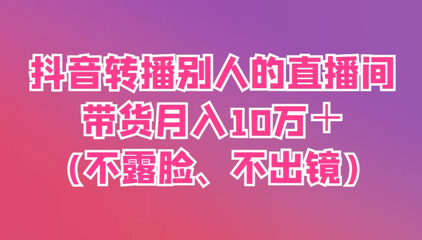 抖音转播别人的直播间带货月入10万＋(不露脸、不出镜)跨境课程-外贸教程-精品网课-电商运营课库课堂