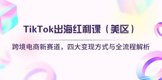 TikTok出海红利课（美区）跨境电商新赛道，四大变现方式与全流程解析跨境课程-外贸教程-精品网课-电商运营课库课堂