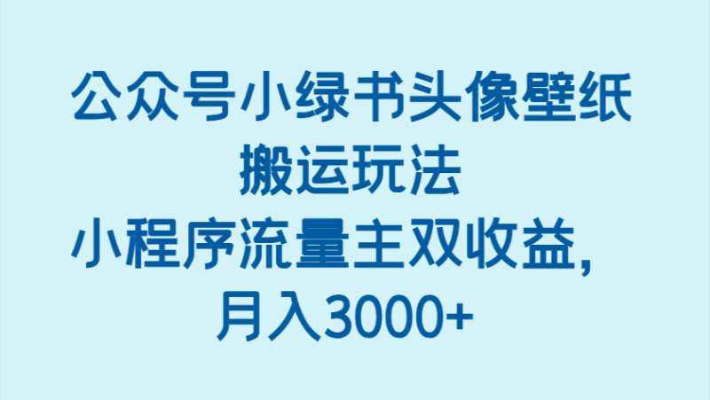 公众号小绿书头像壁纸搬运玩法，小程序流量主双收益，月入3000+跨境课程-外贸教程-精品网课-电商运营课库课堂