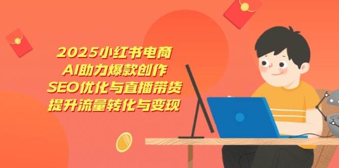 2025小红书电商，AI助力爆款创作，SEO优化与直播带货，提升流量转化与变现跨境课程-外贸教程-精品网课-电商运营课库课堂