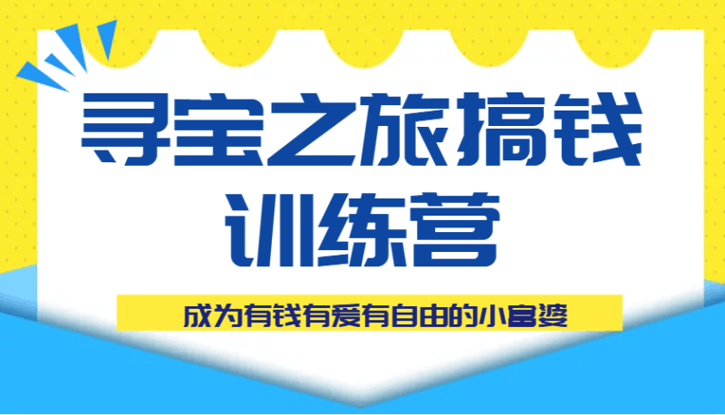 寻宝之旅搞钱训练营课程，成为有钱有爱有自由的小富婆跨境课程-外贸教程-精品网课-电商运营课库课堂