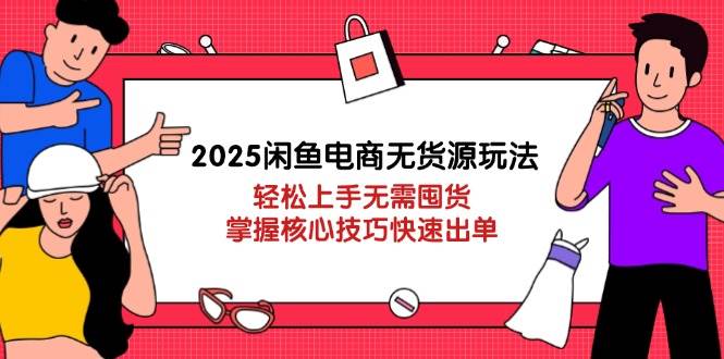 2025闲鱼电商无货源玩法：轻松上手无需囤货，掌握核心技巧快速出单跨境课程-外贸教程-精品网课-电商运营课库课堂