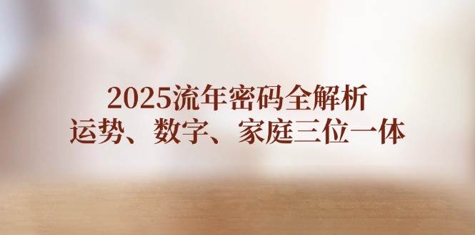 2025流年密码全解析，运势、数字、家庭三位一体跨境课程-外贸教程-精品网课-电商运营课库课堂