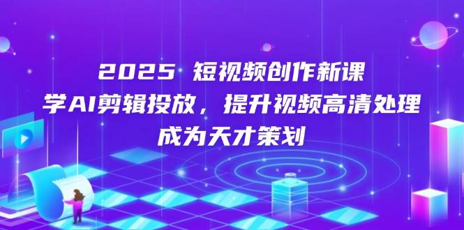 2025短视频创作新课，学AI剪辑投放，提升视频高清处理，成为天才策划跨境课程-外贸教程-精品网课-电商运营课库课堂