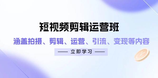 短视频剪辑运营班：涵盖拍摄、剪辑、运营、引流、变现等内容跨境课程-外贸教程-精品网课-电商运营课库课堂