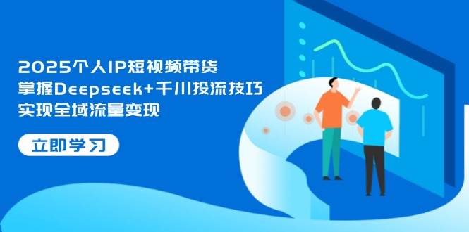 2025个人IP短视频带货，掌握Deepseek+千川投流技巧，实现全域流量变现跨境课程-外贸教程-精品网课-电商运营课库课堂
