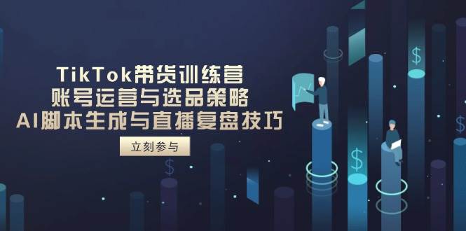 TikTok带货训练营，账号运营与选品策略，AI脚本生成与直播复盘技巧跨境课程-外贸教程-精品网课-电商运营课库课堂