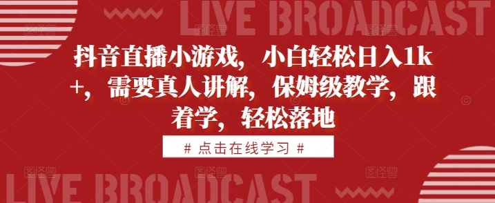 抖音直播小游戏，小白轻松日入1k+，需要真人讲解，保姆级教学，跟着学，轻松落地跨境课程-外贸教程-精品网课-电商运营课库课堂