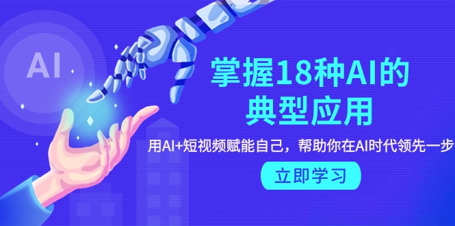掌握18种AI的典型应用，用AI+短视频 赋能自己，帮助你在AI时代领先一步跨境课程-外贸教程-精品网课-电商运营课库课堂
