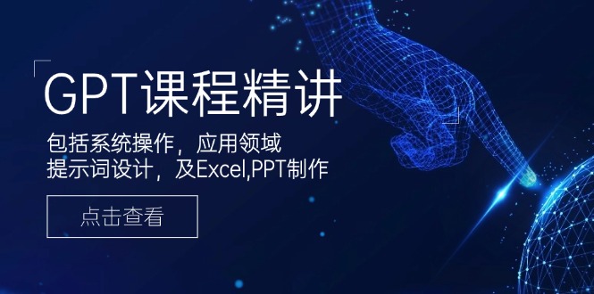GPT课程精讲，包括系统操作，应用领域，提示词设计，及Excel,PPT制作跨境课程-外贸教程-精品网课-电商运营课库课堂