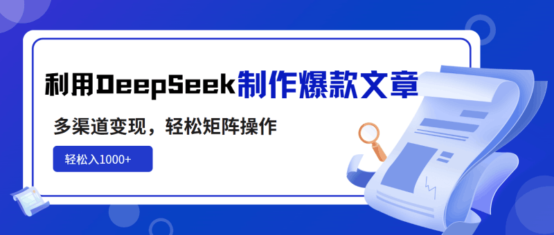 利用DeepSeek制作爆款文章，多渠道变现，轻松矩阵操作，轻松日入1000+跨境课程-外贸教程-精品网课-电商运营课库课堂