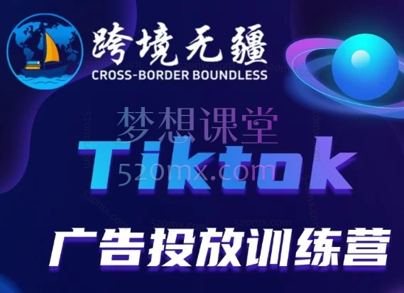 跨境无疆Tiktok广告投放从入门到精通跨境课程-外贸教程-精品网课-电商运营课库课堂