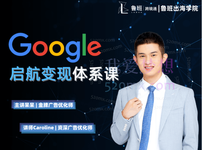 鲁班出海学院：Google启航变现体系课，带你由浅入深提升Google运营和广告优化技能跨境课程-外贸教程-精品网课-电商运营课库课堂
