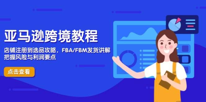亚马逊跨境教程，店铺注册到选品攻略，FBA/FBM发货讲解，把握风险与利润跨境课程-外贸教程-精品网课-电商运营课库课堂