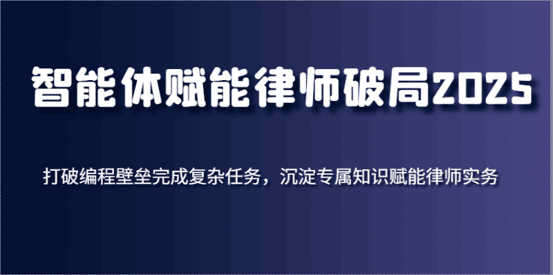 智能体赋能律师破局2025,打破编程壁垒完成复杂任务,沉淀专属知识赋能律师实务跨境课程-外贸教程-精品网课-电商运营课库课堂
