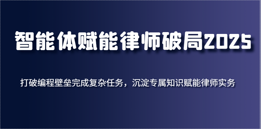 智能体赋能律师破局2025，打破编程壁垒完成复杂任务，沉淀专属知识赋能律师实务跨境课程-外贸教程-精品网课-电商运营课库课堂