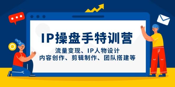 IP操盘手特训营，流量变现、IP人物设计、内容创作、剪辑制作、团队搭建等跨境课程-外贸教程-精品网课-电商运营课库课堂