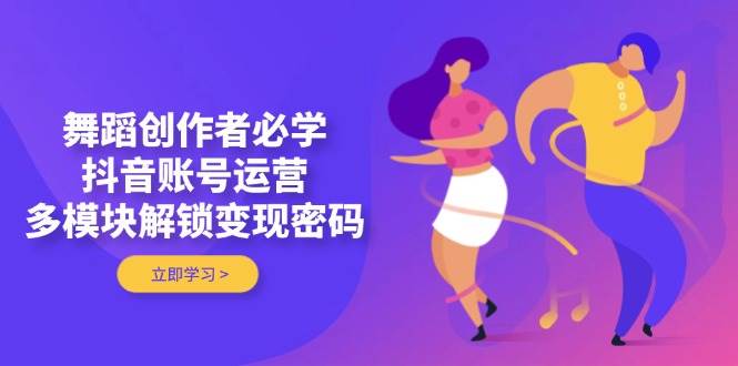 舞蹈创作者必学，抖音账号运营，多模块解锁变现密码跨境课程-外贸教程-精品网课-电商运营课库课堂