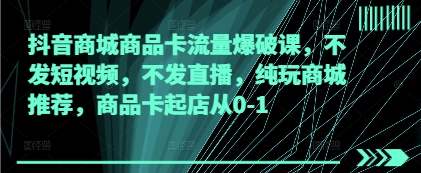 抖音商城商品卡流量爆破课，不发短视频，不发直播，纯玩商城推荐，商品卡起店从0-1跨境课程-外贸教程-精品网课-电商运营课库课堂